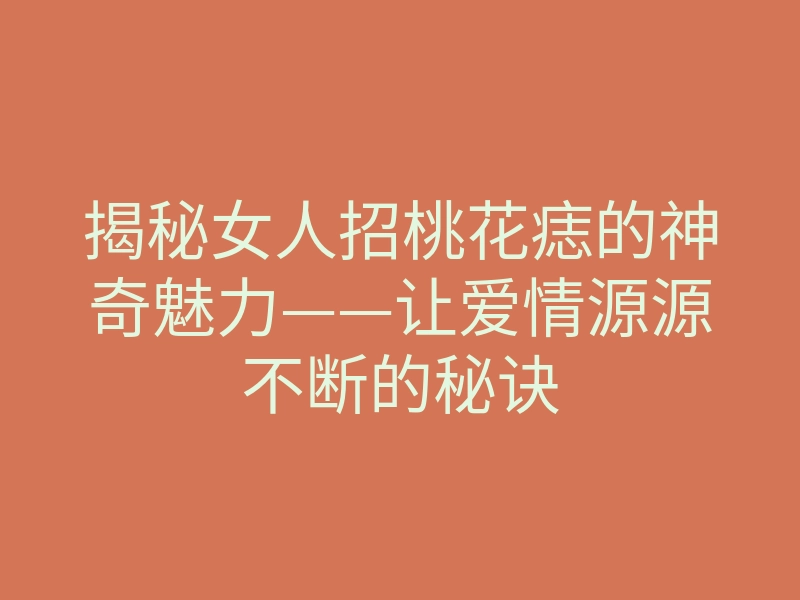 揭秘女人招桃花痣的神奇魅力——让爱情源源不断的秘诀