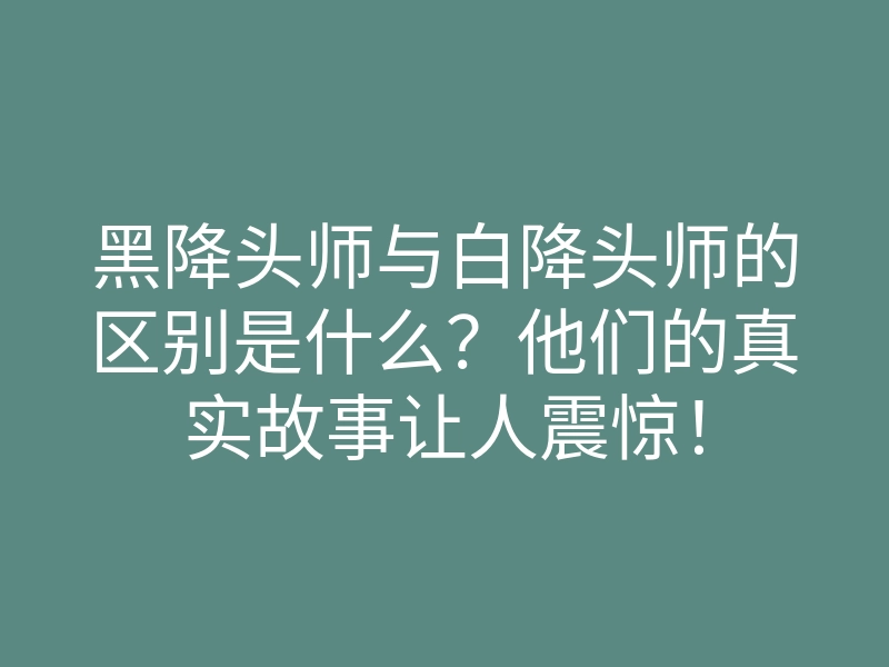 黑降头师与白降头师的区别是什么？他们的真实故事让人震惊！