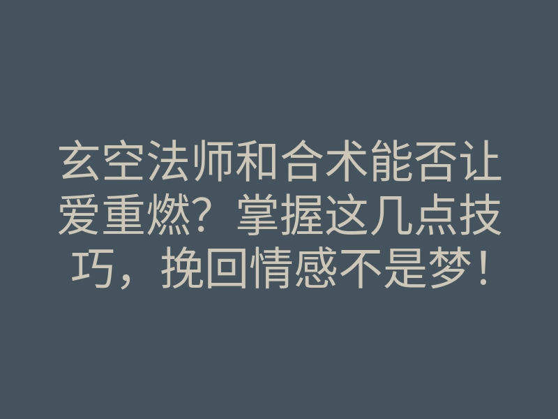 玄空法师和合术能否让爱重燃?掌握这几点技巧,挽回情感不是梦!