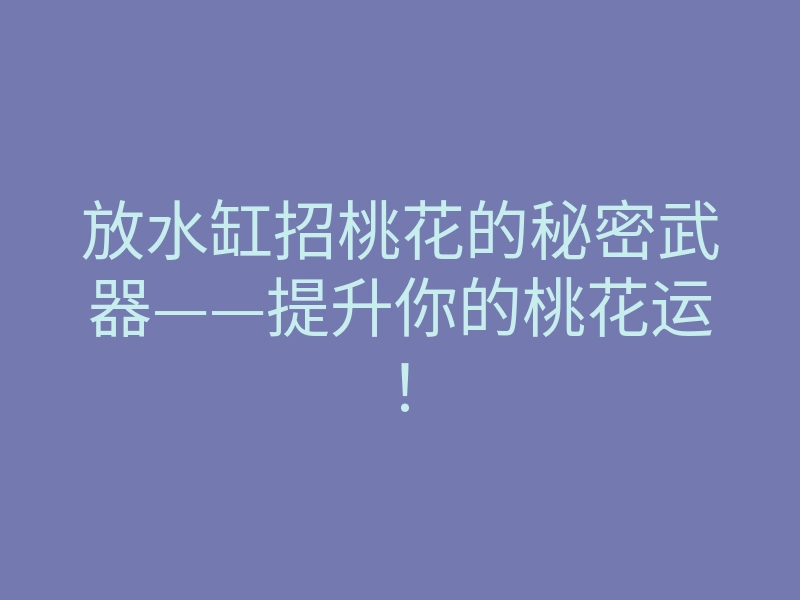 放水缸招桃花的秘密武器——提升你的桃花运!