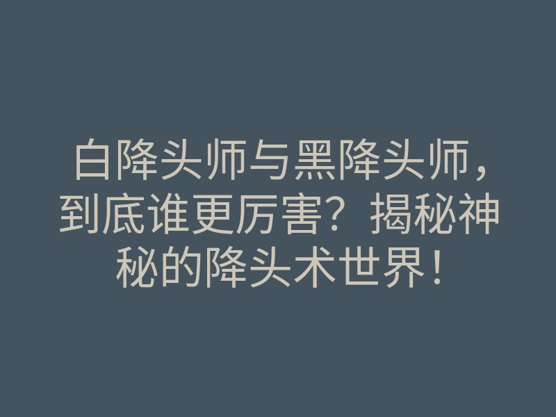 白降头师与黑降头师,到底谁更厉害?揭秘神秘的降头术世界!