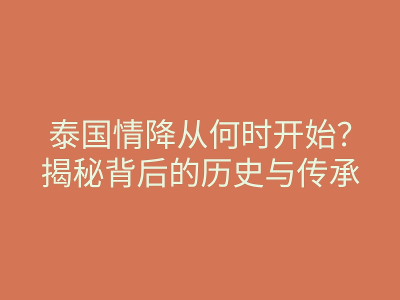 泰国情降从何时开始？揭秘背后的历史与传承