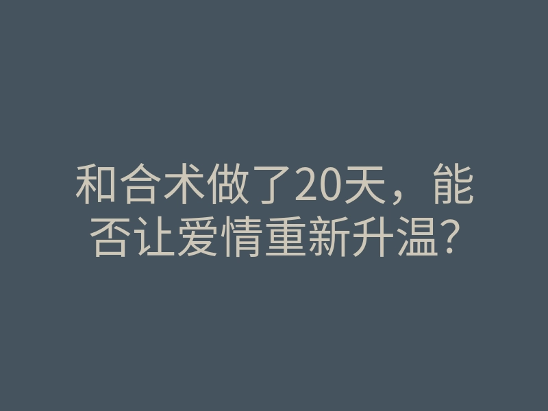 和合术做了20天,能否让爱情重新升温?