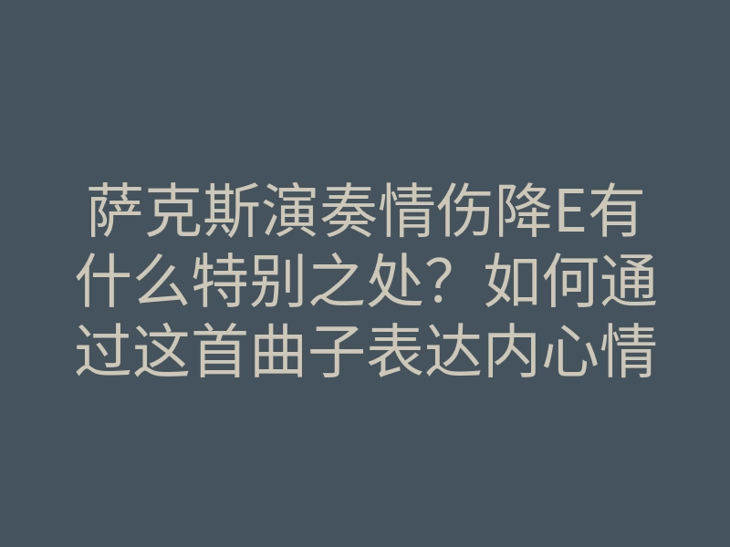 萨克斯演奏情伤降E有什么特别之处?如何通过这首曲子表达内心情感