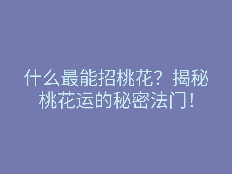 什么最能招桃花?揭秘桃花运的秘密法门!