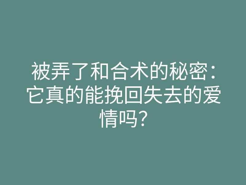 被弄了和合术的秘密:它真的能挽回失去的爱情吗?
