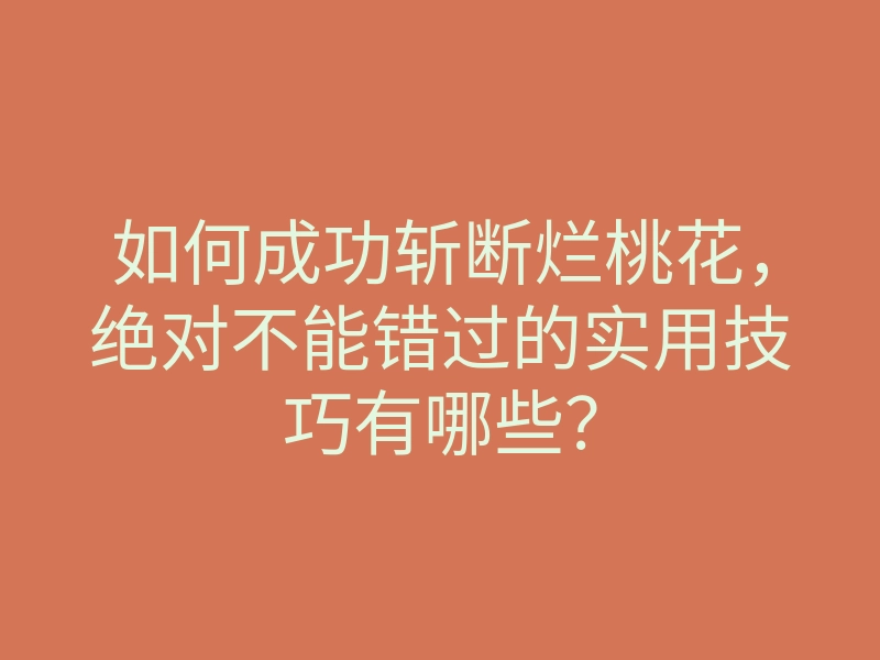 如何成功斩断烂桃花,绝对不能错过的实用技巧有哪些?