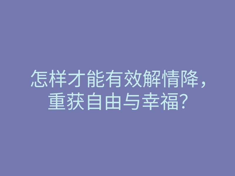 怎样才能有效解情降,重获自由与幸福?