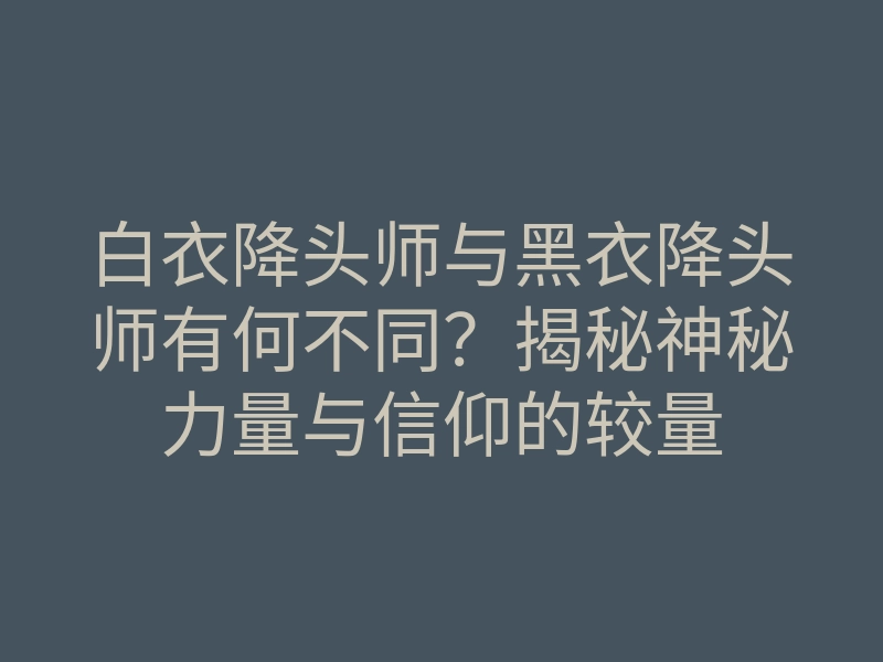 白衣降头师与黑衣降头师有何不同?揭秘神秘力量与信仰的较量