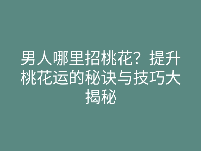 男人哪里招桃花？提升桃花运的秘诀与技巧大揭秘