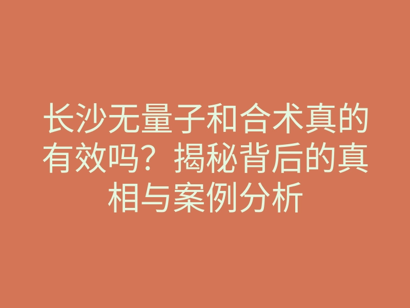 长沙无量子和合术真的有效吗?揭秘背后的真相与案例分析