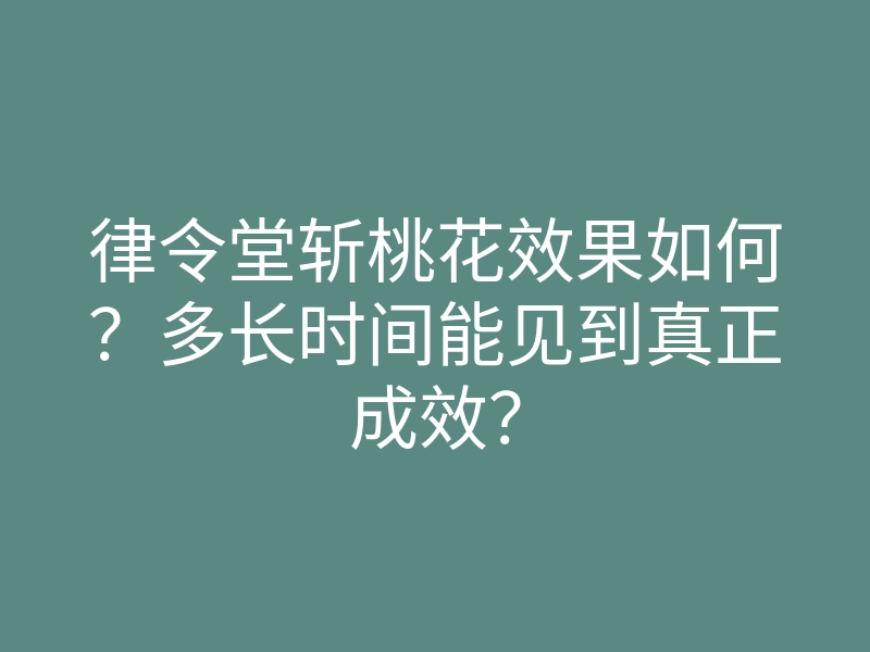 律令堂斩桃花效果如何?多长时间能见到真正成效?