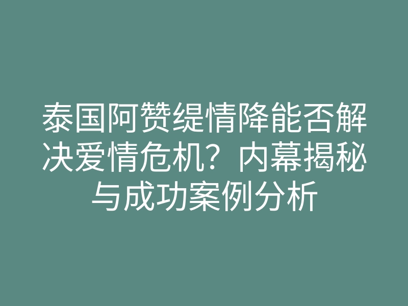 泰国阿赞缇情降能否解决爱情危机?内幕揭秘与成功案例分析