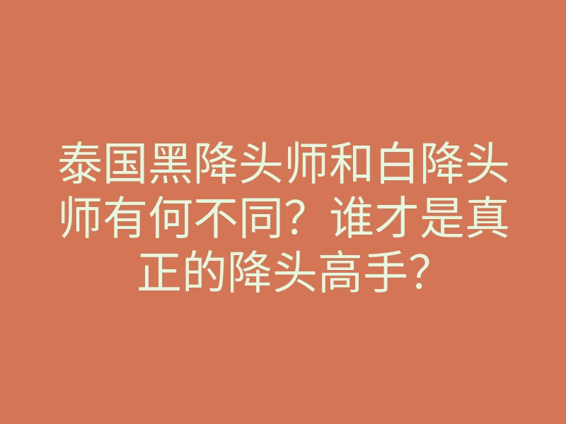 泰国黑降头师和白降头师有何不同？谁才是真正的降头高手？