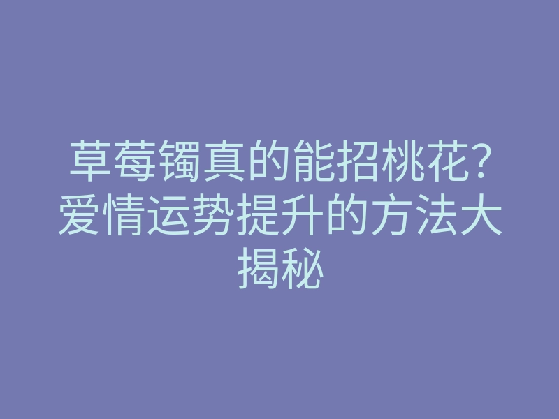 草莓镯真的能招桃花?爱情运势提升的方法大揭秘