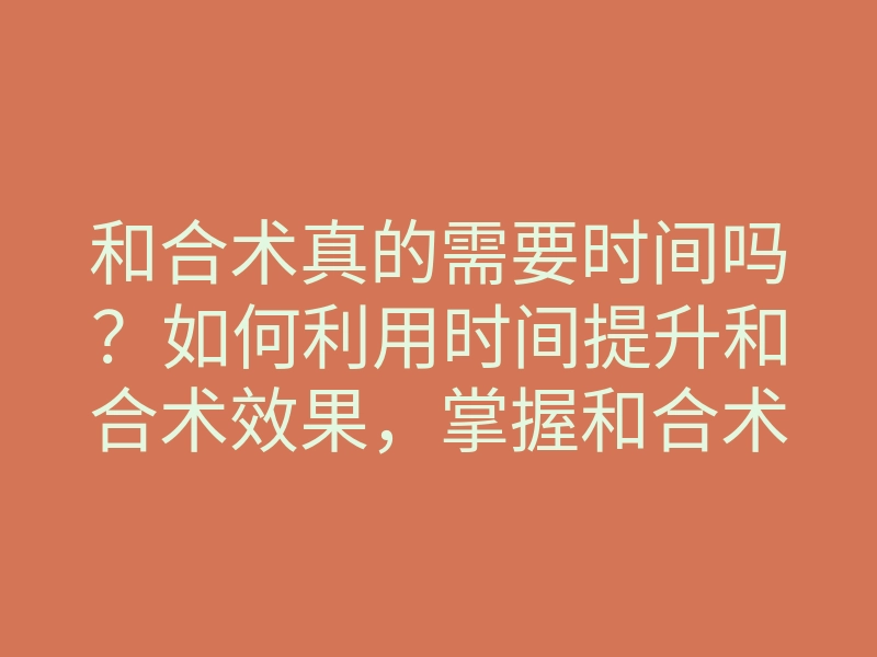 和合术真的需要时间吗?如何利用时间提升和合术效果,掌握和合术的时间诀窍