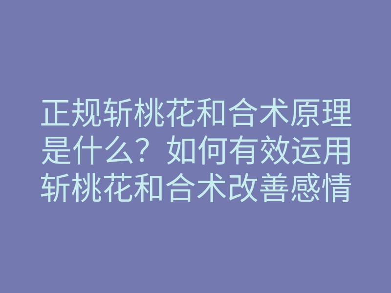 正规斩桃花和合术原理是什么?如何有效运用斩桃花和合术改善感情?