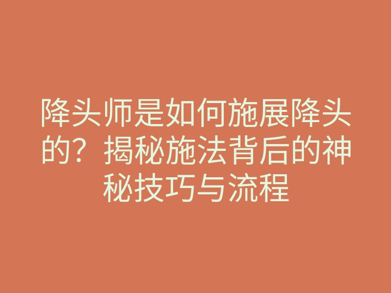 降头师是如何施展降头的?揭秘施法背后的神秘技巧与流程