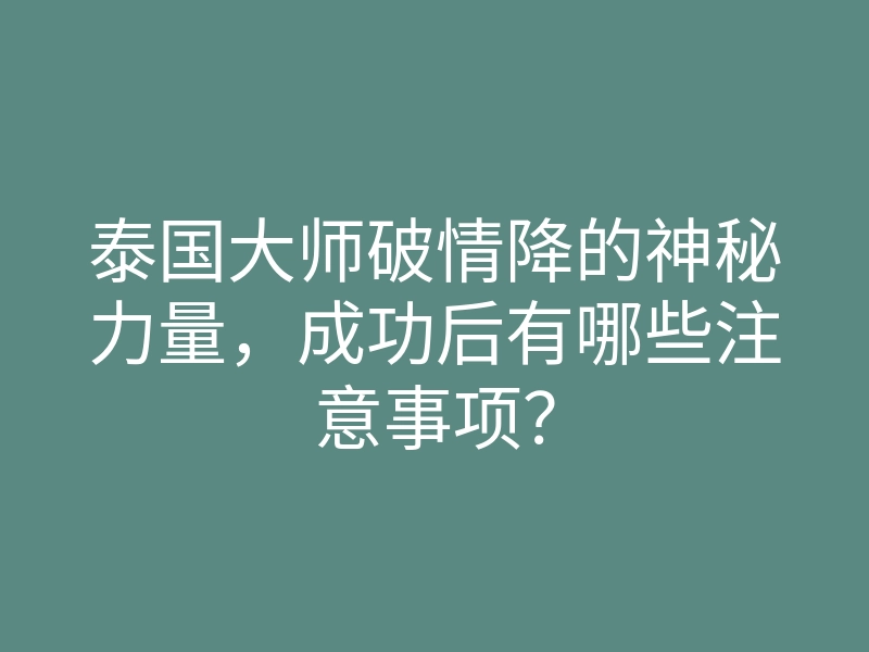 泰国大师破情降的神秘力量,成功后有哪些注意事项?
