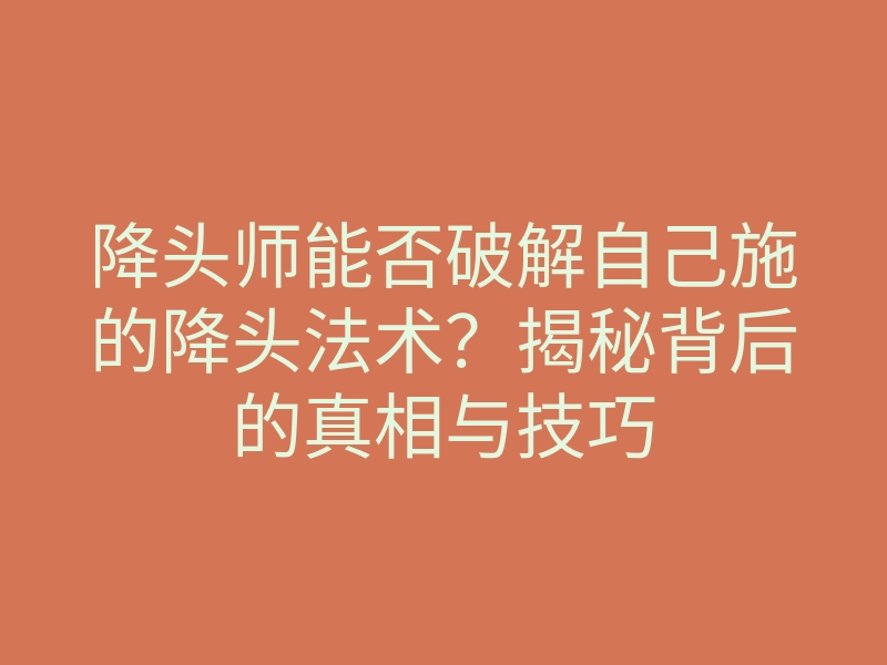 降头师能否破解自己施的降头法术?揭秘背后的真相与技巧