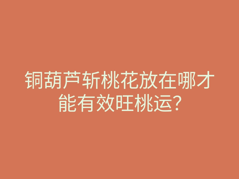 铜葫芦斩桃花放在哪才能有效旺桃运?