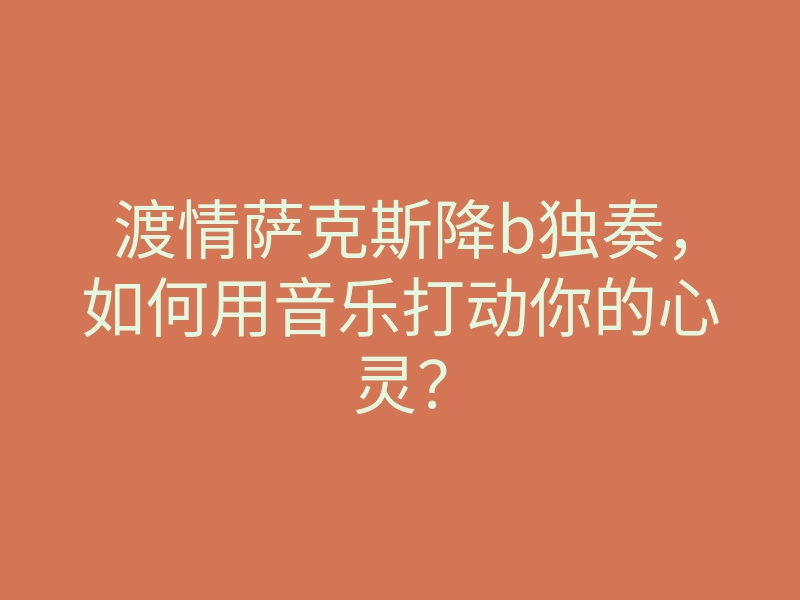渡情萨克斯降b独奏,如何用音乐打动你的心灵?