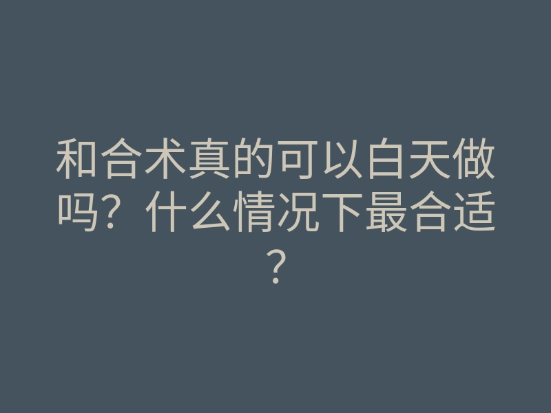 和合术真的可以白天做吗?什么情况下最合适?