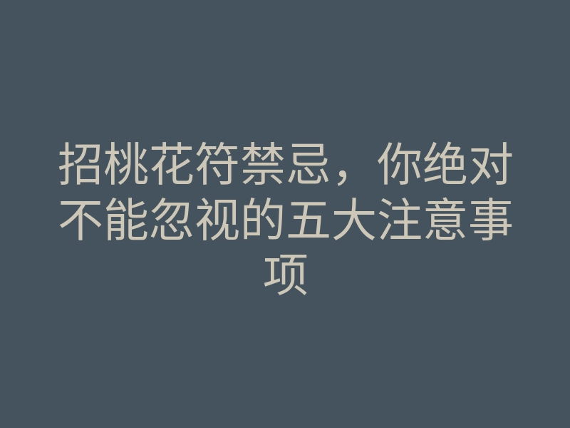 招桃花符禁忌,你绝对不能忽视的五大注意事项