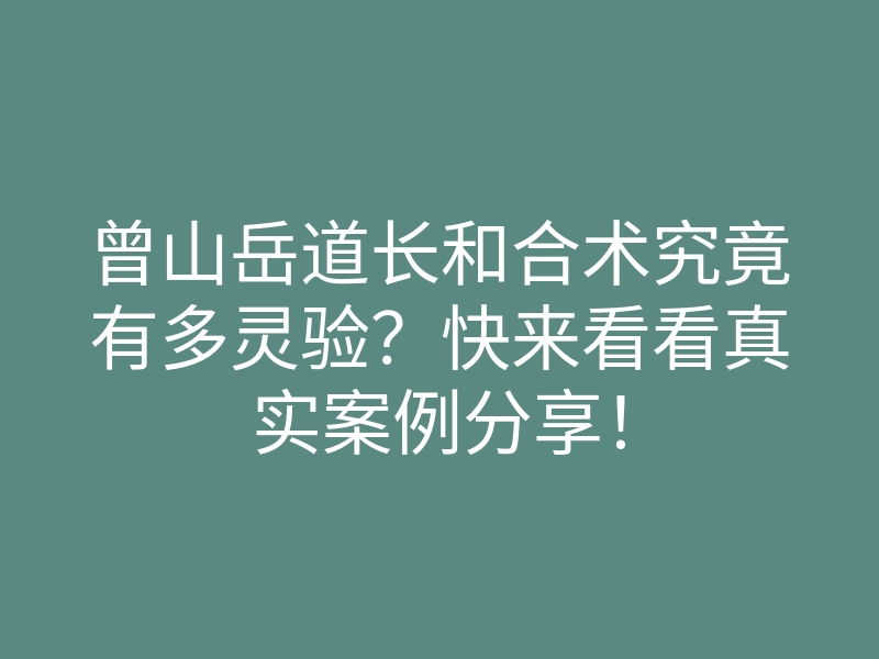 曾山岳道长和合术究竟有多灵验?快来看看真实案例分享!