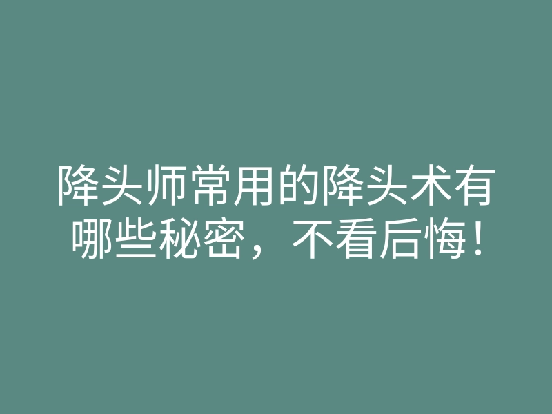 降头师常用的降头术有哪些秘密,不看后悔!