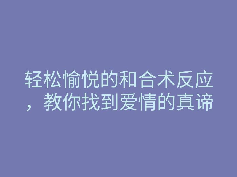 轻松愉悦的和合术反应，教你找到爱情的真谛