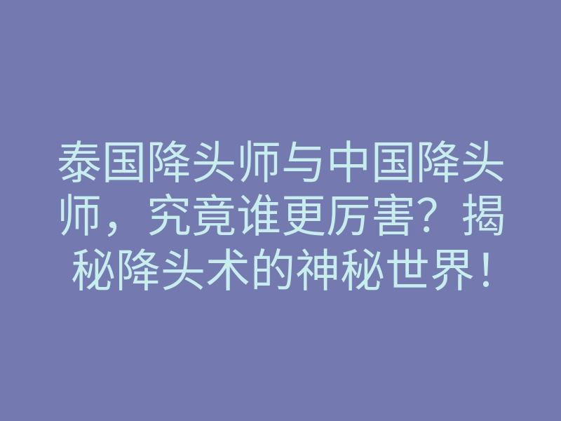 泰国降头师与中国降头师,究竟谁更厉害?揭秘降头术的神秘世界!