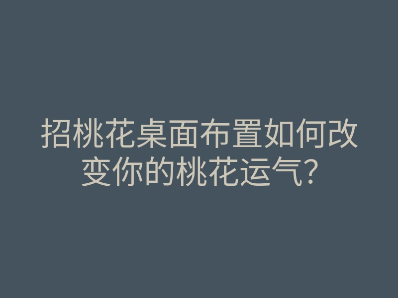 招桃花桌面布置如何改变你的桃花运气?