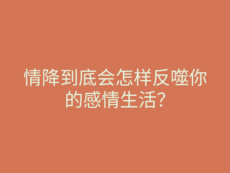 情降到底会怎样反噬你的感情生活?
