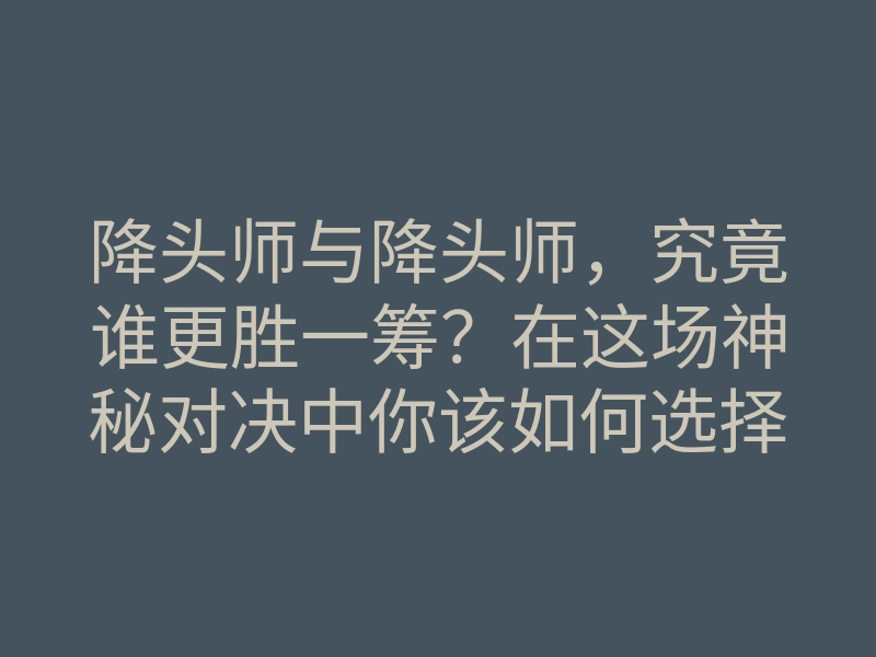 降头师与降头师,究竟谁更胜一筹?在这场神秘对决中你该如何选择?