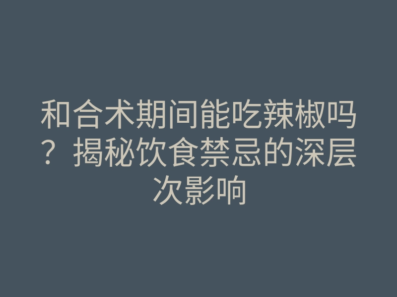 和合术期间能吃辣椒吗？揭秘饮食禁忌的深层次影响