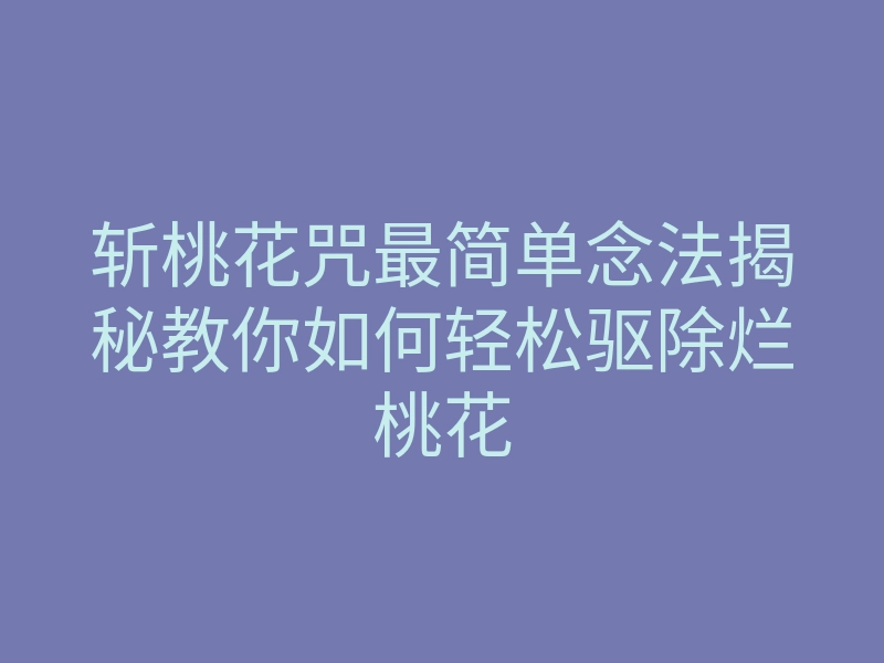 斩桃花咒最简单念法揭秘教你如何轻松驱除烂桃花