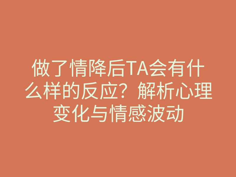 做了情降后TA会有什么样的反应?解析心理变化与情感波动