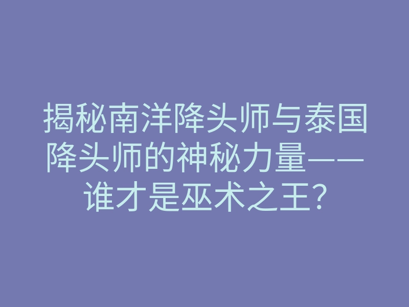 揭秘南洋降头师与泰国降头师的神秘力量——谁才是巫术之王?