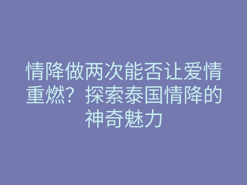 情降做两次能否让爱情重燃?探索泰国情降的神奇魅力