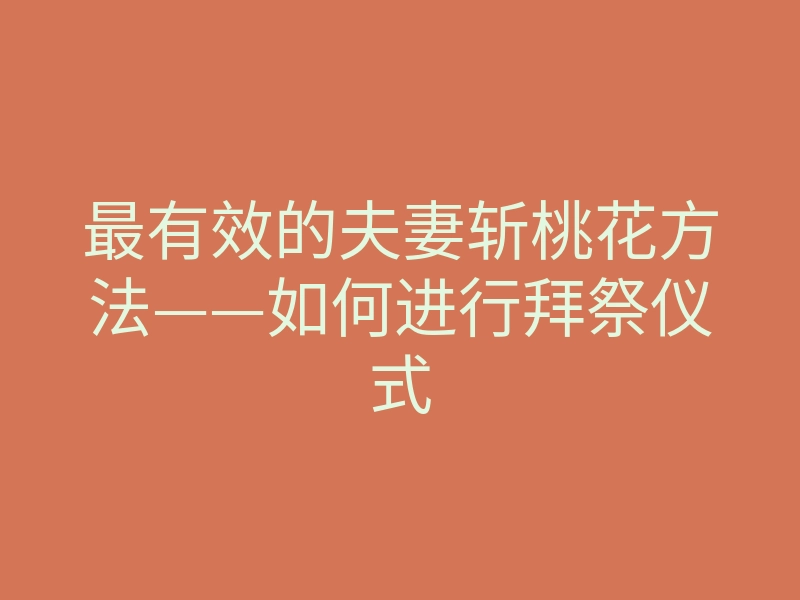 最有效的夫妻斩桃花方法——如何进行拜祭仪式