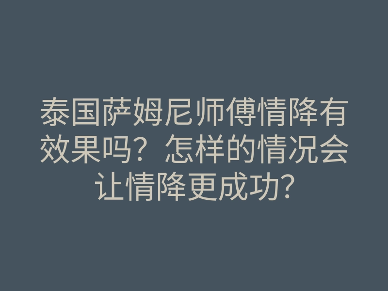 泰国萨姆尼师傅情降有效果吗?怎样的情况会让情降更成功?