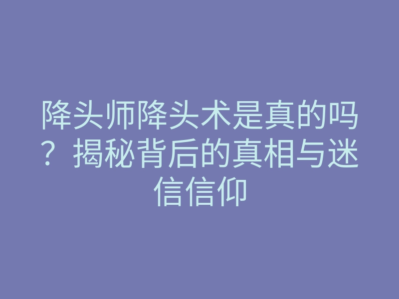 降头师降头术是真的吗?揭秘背后的真相与迷信信仰