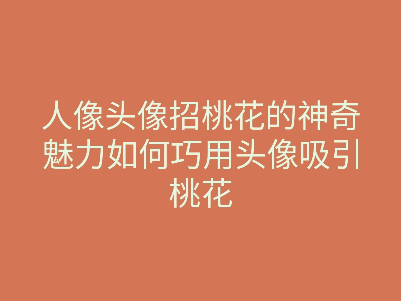 人像头像招桃花的神奇魅力如何巧用头像吸引桃花