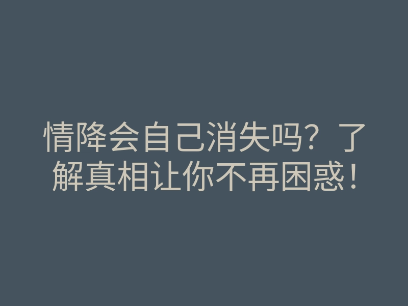 情降会自己消失吗?了解真相让你不再困惑!