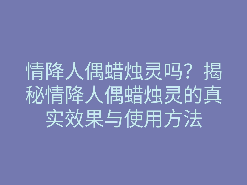 情降人偶蜡烛灵吗？揭秘情降人偶蜡烛灵的真实效果与使用方法