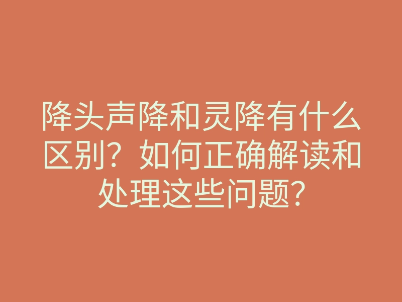 降头声降和灵降有什么区别?如何正确解读和处理这些问题?