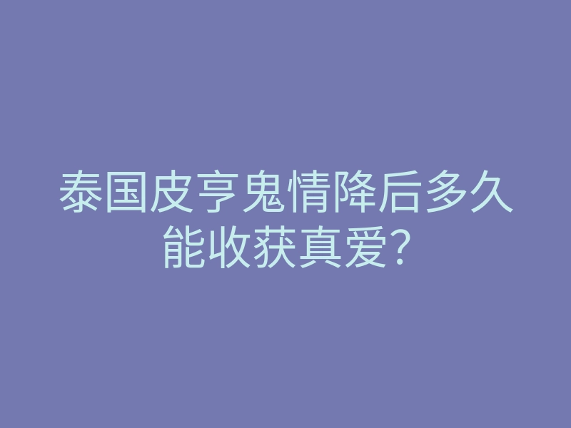 泰国皮亨鬼情降后多久能收获真爱?