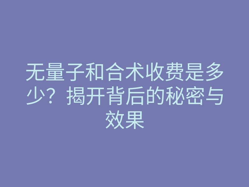 无量子和合术收费是多少?揭开背后的秘密与效果