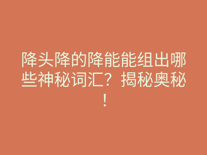 降头降的降能能组出哪些神秘词汇?揭秘奥秘!
